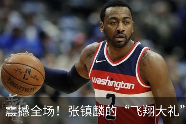 震撼全场！张镇麟的“飞翔大礼”，拉塞尔遭遇“眼神杀